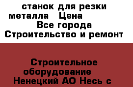 станок для резки металла › Цена ­ 25 000 - Все города Строительство и ремонт » Строительное оборудование   . Ненецкий АО,Несь с.